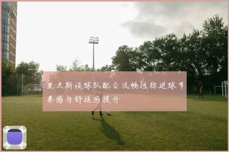 里夫斯谈球队配合流畅性称进球节奏感与舒适感提升