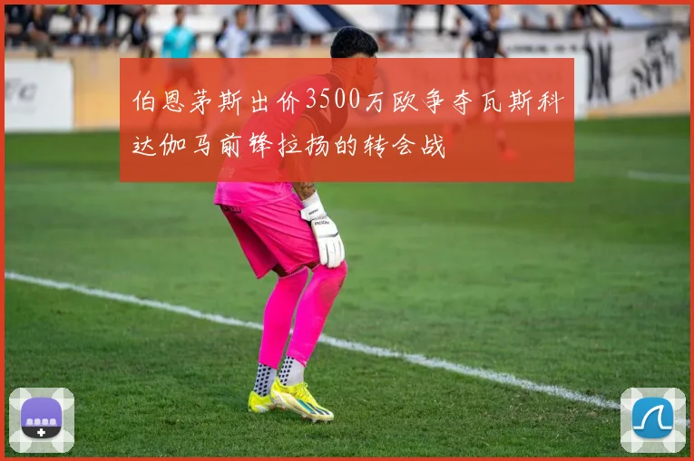 伯恩茅斯出价3500万欧争夺瓦斯科达伽马前锋拉扬的转会战