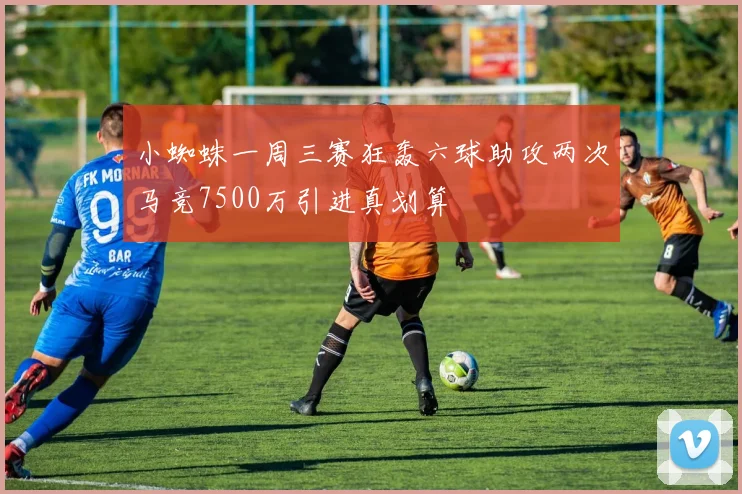 小蜘蛛一周三赛狂轰六球助攻两次马竞7500万引进真划算