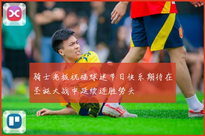 骑士老板祝福球迷节日快乐期待在圣诞大战中延续连胜势头