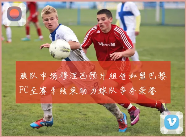 狼队中场穆涅西预计租借加盟巴黎FC至赛季结束助力球队争夺荣誉