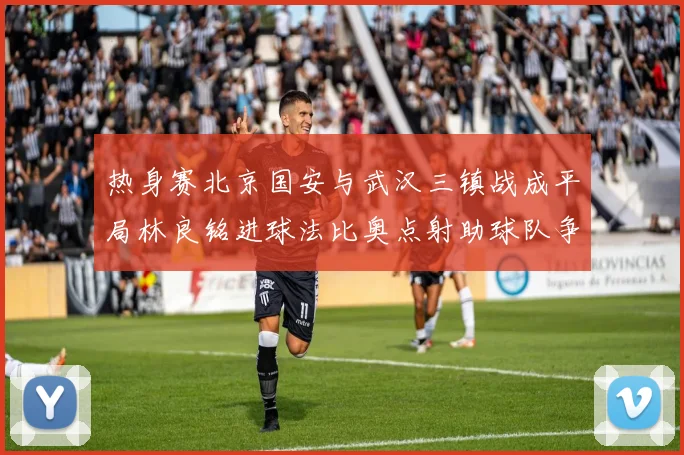 热身赛北京国安与武汉三镇战成平局林良铭进球法比奥点射助球队争平