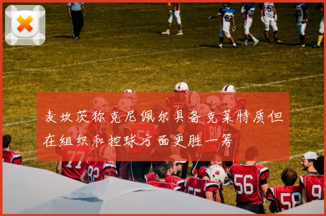 麦坎茨称克尼佩尔具备克莱特质但在组织和控球方面更胜一筹