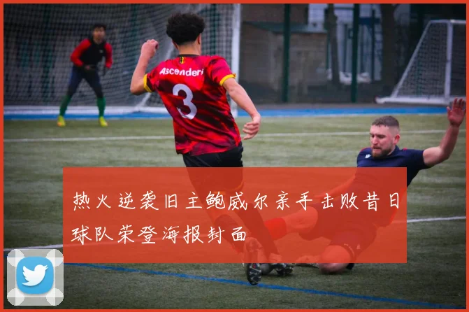 热火逆袭旧主鲍威尔亲手击败昔日球队荣登海报封面