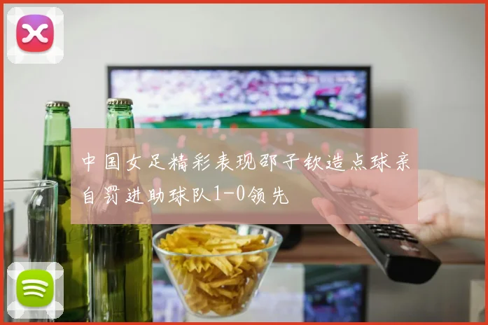 中国女足精彩表现邵子钦造点球亲自罚进助球队1-0领先