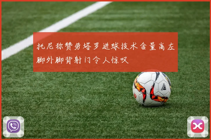 托尼称赞劳塔罗进球技术含量高左脚外脚背射门令人惊叹