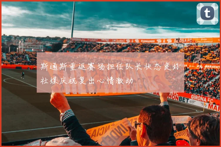 斯通斯重返赛场担任队长状态良好社媒庆祝复出心情激动