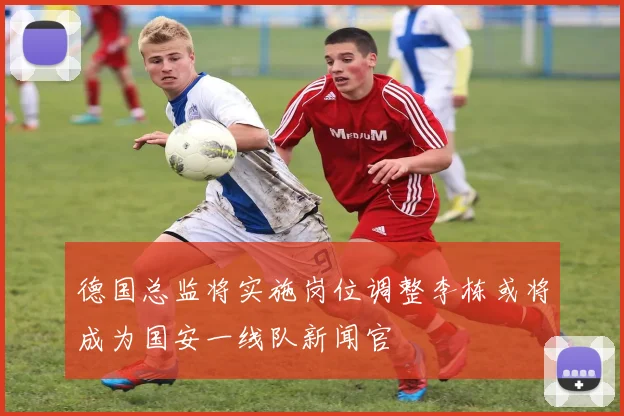 德国总监将实施岗位调整李栋或将成为国安一线队新闻官