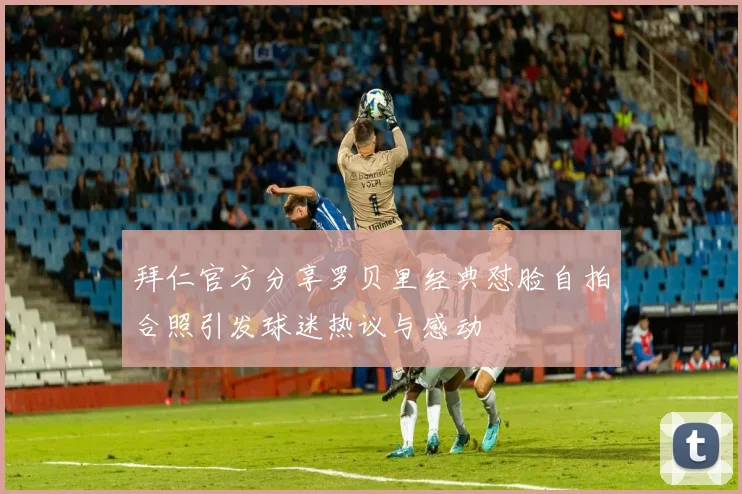 拜仁官方分享罗贝里经典怼脸自拍合照引发球迷热议与感动