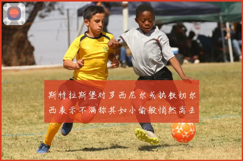 斯特拉斯堡对罗西尼尔或执教切尔西表示不满称其如小偷般悄然离去