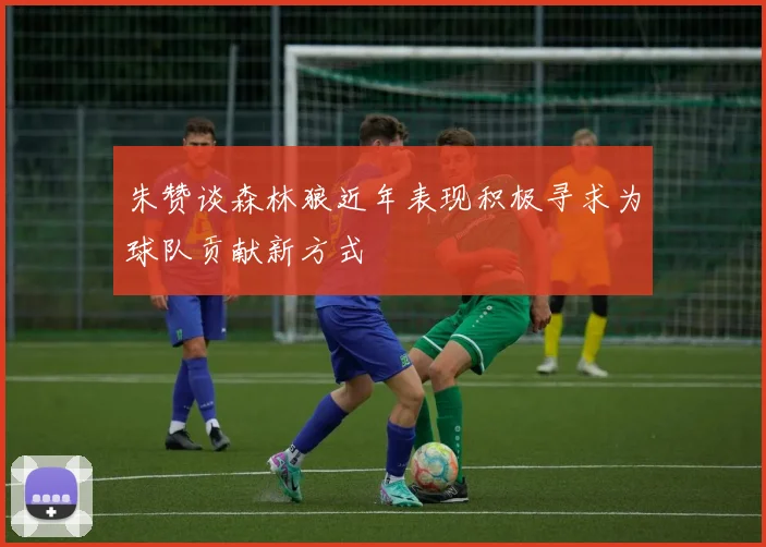 朱赞谈森林狼近年表现积极寻求为球队贡献新方式
