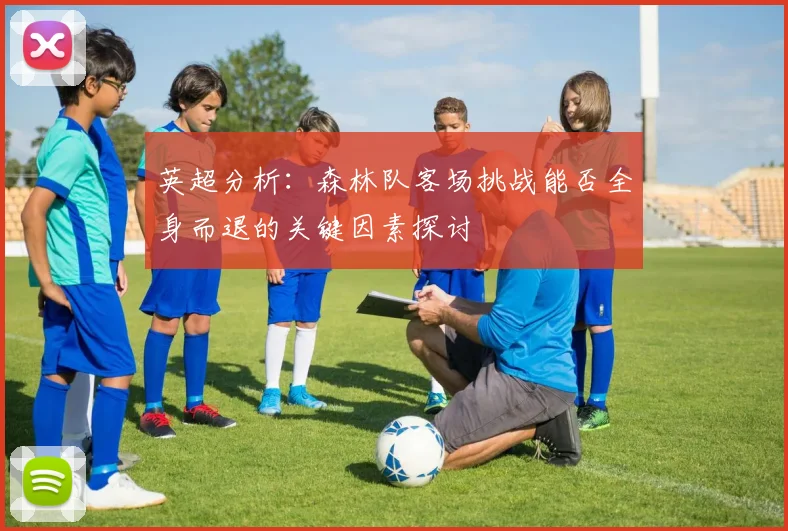 英超分析：森林队客场挑战能否全身而退的关键因素探讨