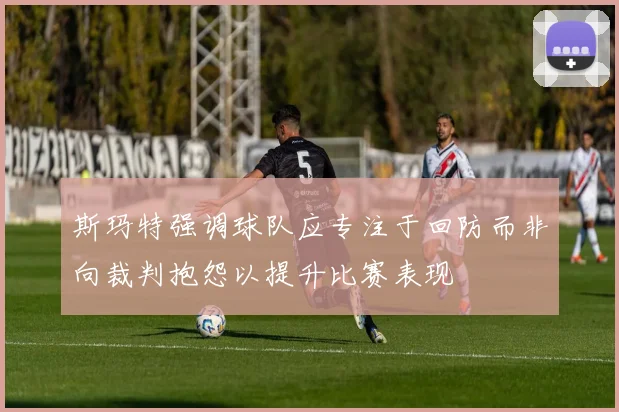 斯玛特强调球队应专注于回防而非向裁判抱怨以提升比赛表现