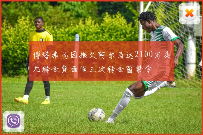 博塔弗戈因拖欠阿尔马达2100万美元转会费面临三次转会窗禁令
