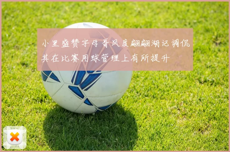 小里盛赞字母哥风度翩翩湖记调侃其在比赛用球管理上有所提升