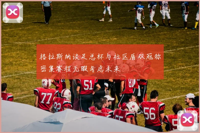 格拉斯纳谈足总杯与社区盾双冠称密集赛程无暇考虑未来