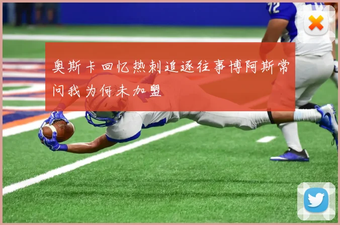 奥斯卡回忆热刺追逐往事博阿斯常问我为何未加盟