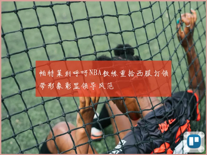帕特莱利呼吁NBA教练重拾西服打领带形象彰显领导风范