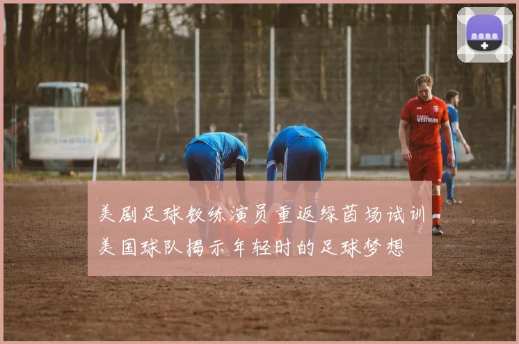 美剧足球教练演员重返绿茵场试训美国球队揭示年轻时的足球梦想