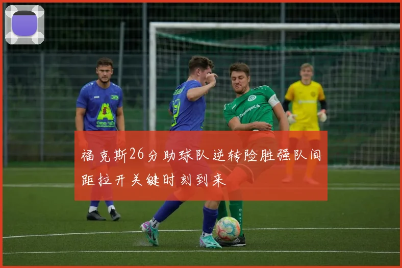 福克斯26分助球队逆转险胜强队间距拉开关键时刻到来