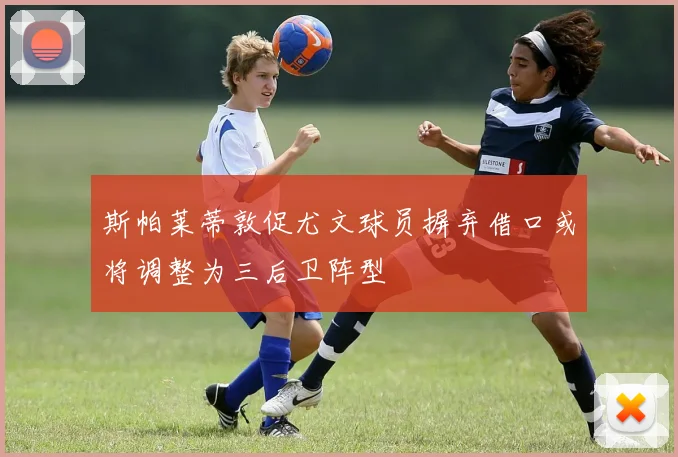 斯帕莱蒂敦促尤文球员摒弃借口或将调整为三后卫阵型