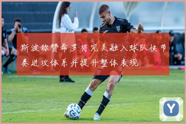 斯波称赞希罗将完美融入球队快节奏进攻体系并提升整体表现