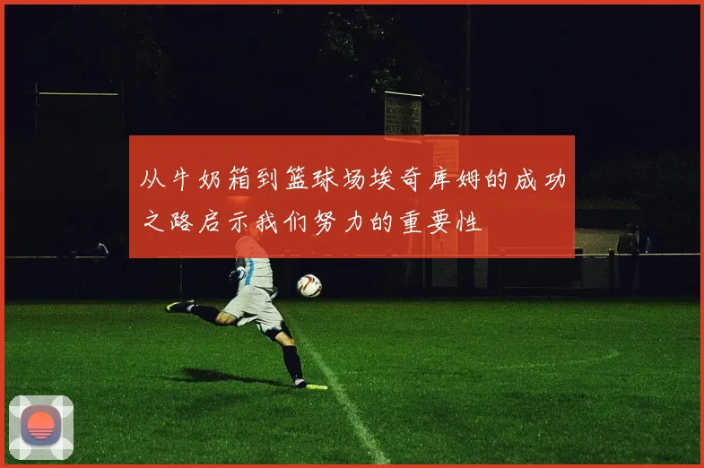 从牛奶箱到篮球场埃奇库姆的成功之路启示我们努力的重要性