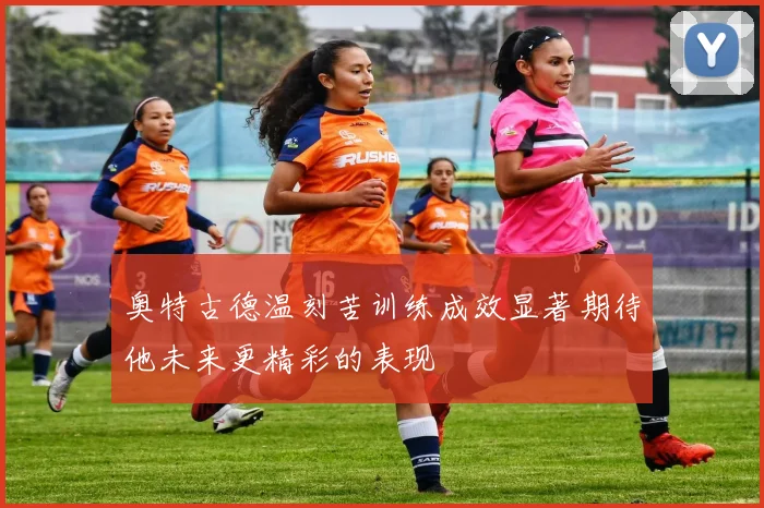 奥特古德温刻苦训练成效显著期待他未来更精彩的表现