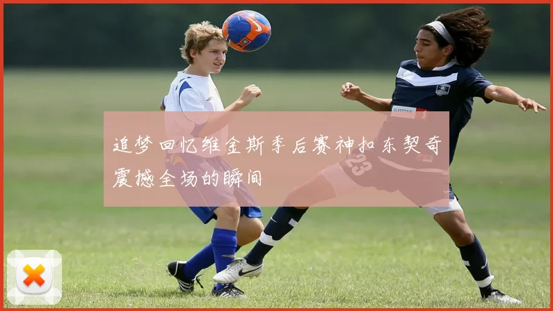 追梦回忆维金斯季后赛神扣东契奇震撼全场的瞬间