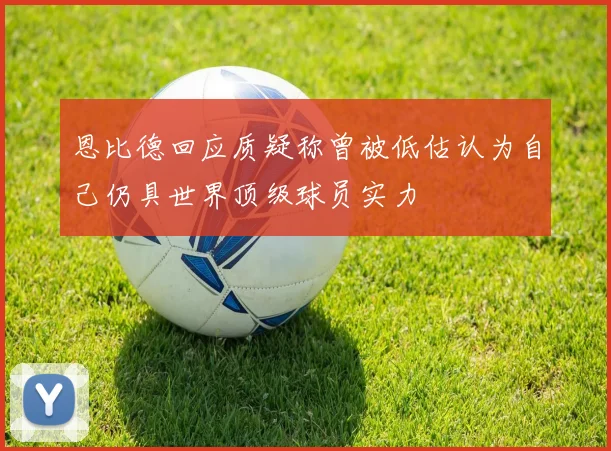 恩比德回应质疑称曾被低估认为自己仍具世界顶级球员实力