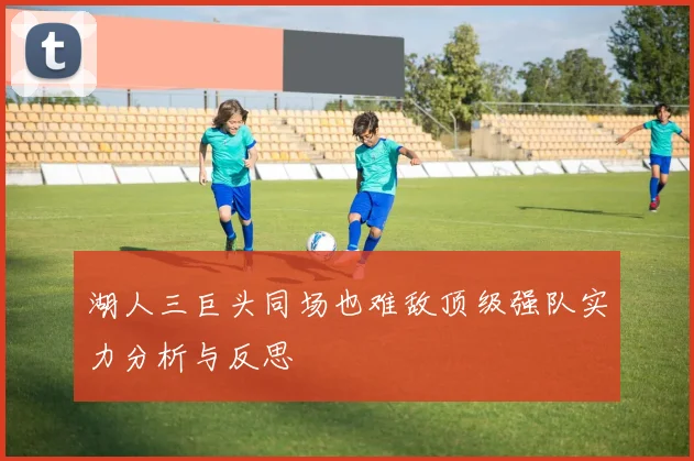 湖人三巨头同场也难敌顶级强队实力分析与反思