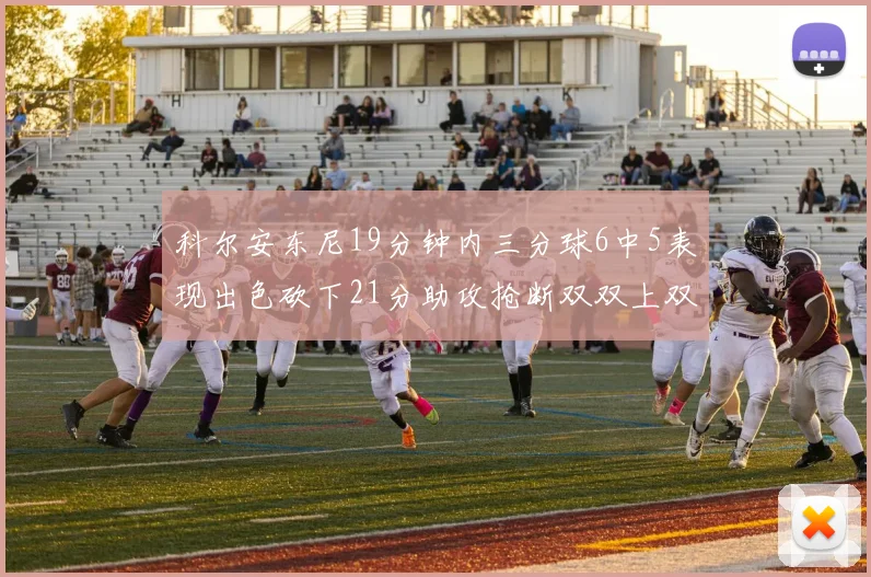 科尔安东尼19分钟内三分球6中5表现出色砍下21分助攻抢断双双上双