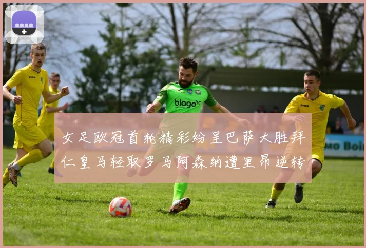 女足欧冠首轮精彩纷呈巴萨大胜拜仁皇马轻取罗马阿森纳遭里昂逆转