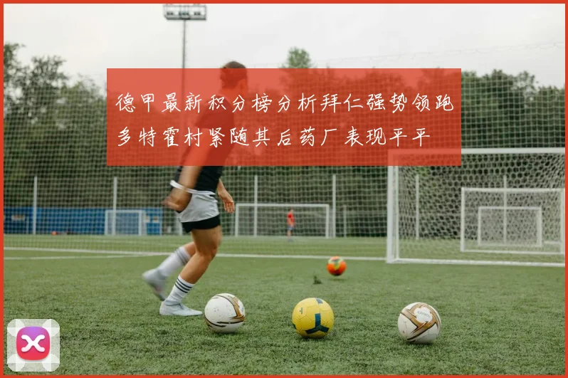 德甲最新积分榜分析拜仁强势领跑多特霍村紧随其后药厂表现平平