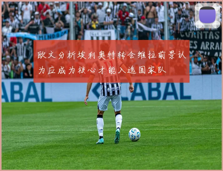 欧文分析埃利奥特转会维拉前景认为应成为核心才能入选国家队