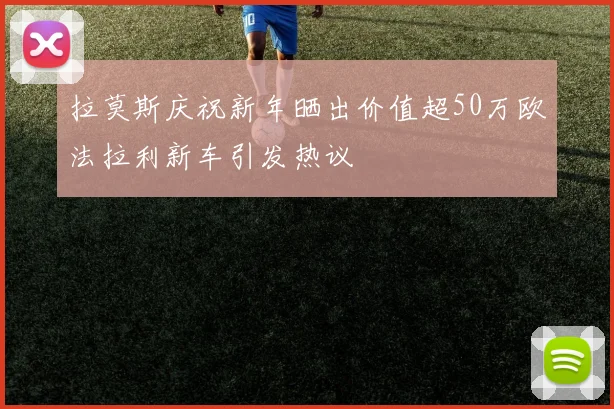 拉莫斯庆祝新年晒出价值超50万欧法拉利新车引发热议