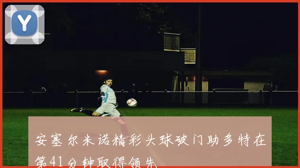 安塞尔米诺精彩头球破门助多特在第41分钟取得领先