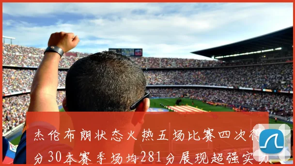 杰伦布朗状态火热五场比赛四次得分30本赛季场均281分展现超强实力