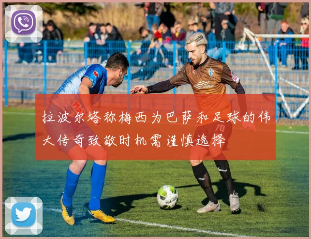 拉波尔塔称梅西为巴萨和足球的伟大传奇致敬时机需谨慎选择