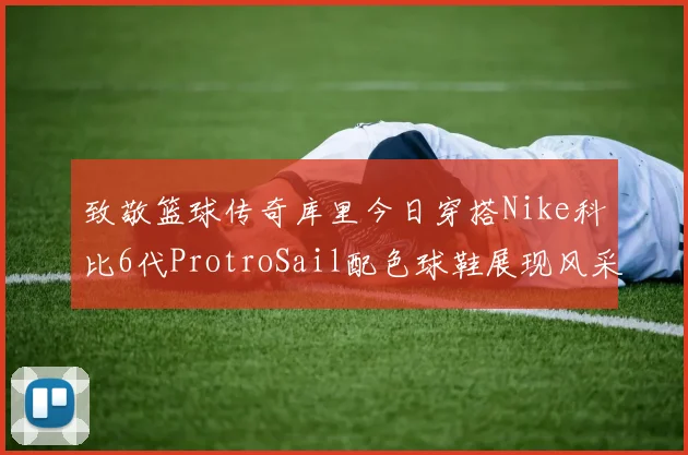 致敬篮球传奇库里今日穿搭Nike科比6代ProtroSail配色球鞋展现风采