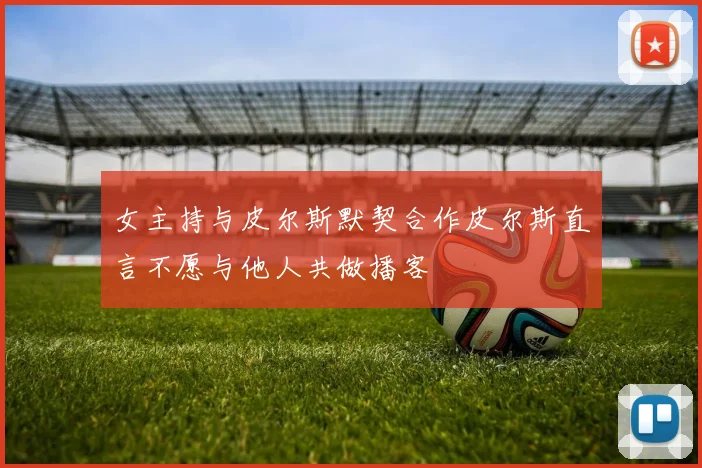女主持与皮尔斯默契合作皮尔斯直言不愿与他人共做播客