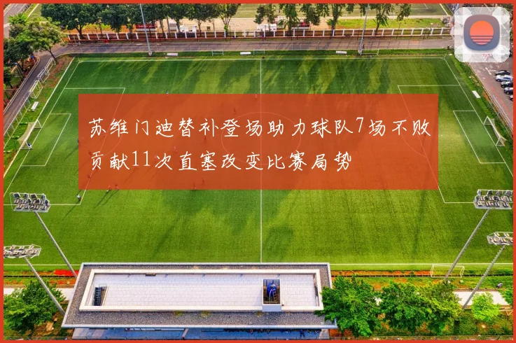 苏维门迪替补登场助力球队7场不败贡献11次直塞改变比赛局势