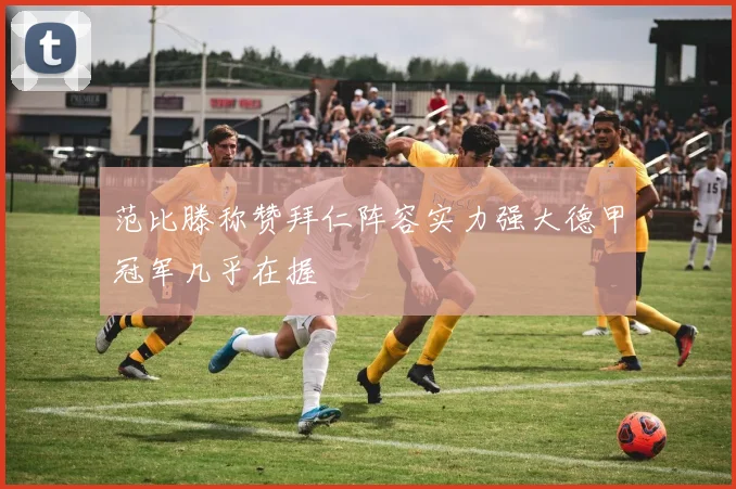 范比滕称赞拜仁阵容实力强大德甲冠军几乎在握