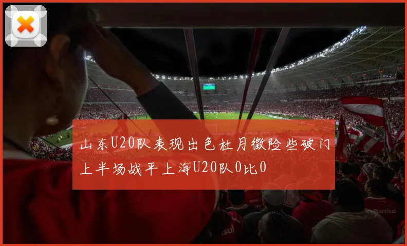 山东U20队表现出色杜月徵险些破门上半场战平上海U20队0比0