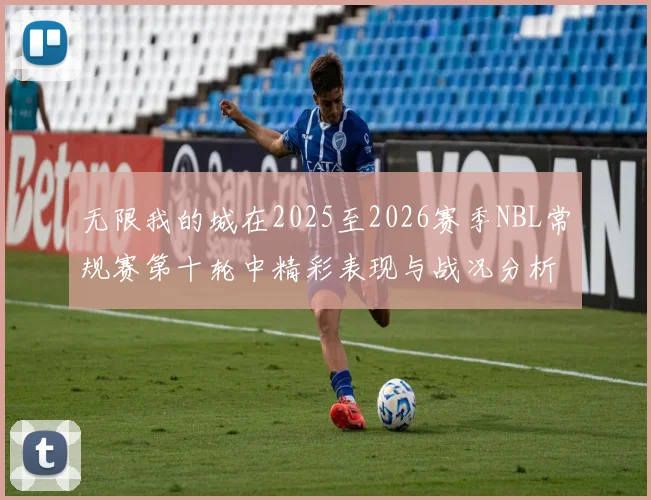 无限我的城在2025至2026赛季NBL常规赛第十轮中精彩表现与战况分析