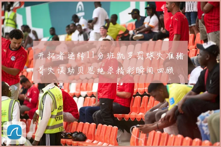 开拓者逆转11分班凯罗罚球失准猪哥失误助贝恩绝杀精彩瞬间回顾