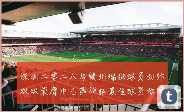 深圳二零二八与赣州瑞狮球员刘帅双双荣膺中乙第28轮最佳球员称号