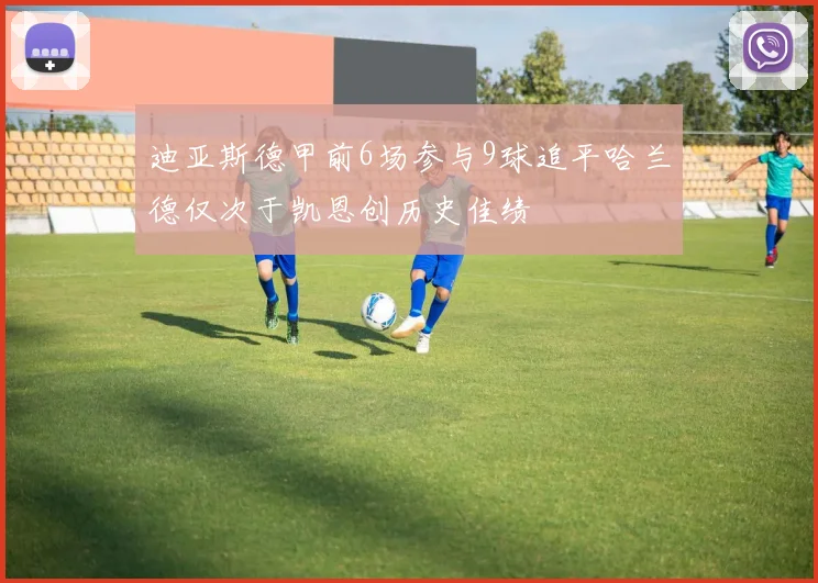 迪亚斯德甲前6场参与9球追平哈兰德仅次于凯恩创历史佳绩