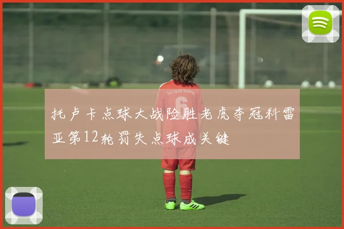 托卢卡点球大战险胜老虎夺冠科雷亚第12轮罚失点球成关键