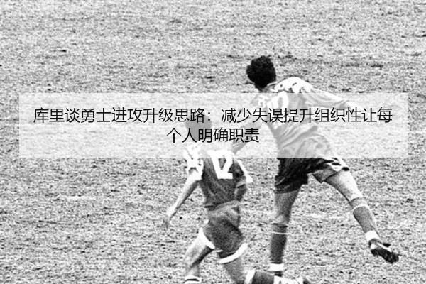库里谈勇士进攻升级思路：减少失误提升组织性让每个人明确职责 - leyu.com